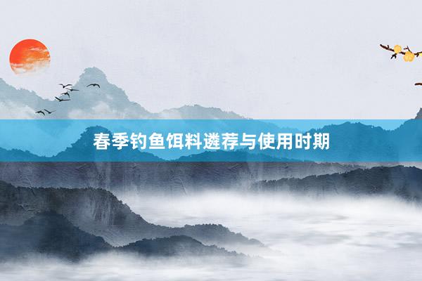 春季钓鱼饵料遴荐与使用时期