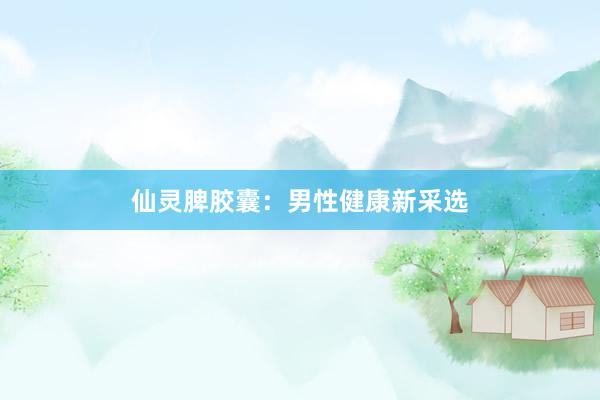 仙灵脾胶囊：男性健康新采选